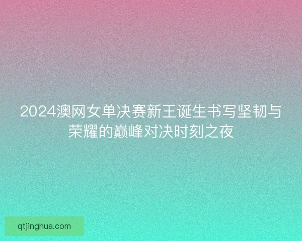 2024澳网女单决赛新王诞生书写坚韧与荣耀的巅峰对决时刻之夜
