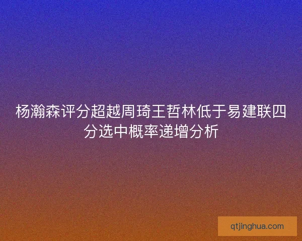 杨瀚森评分超越周琦王哲林低于易建联四分选中概率递增分析