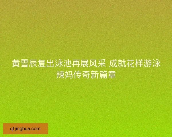 黄雪辰复出泳池再展风采 成就花样游泳辣妈传奇新篇章