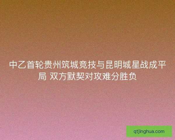 中乙首轮贵州筑城竞技与昆明城星战成平局 双方默契对攻难分胜负