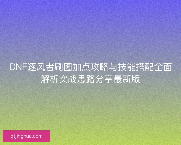 DNF逐风者刷图加点攻略与技能搭配全面解析实战思路分享最新版
