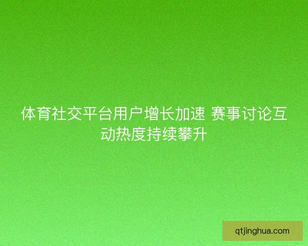体育社交平台用户增长加速 赛事讨论互动热度持续攀升