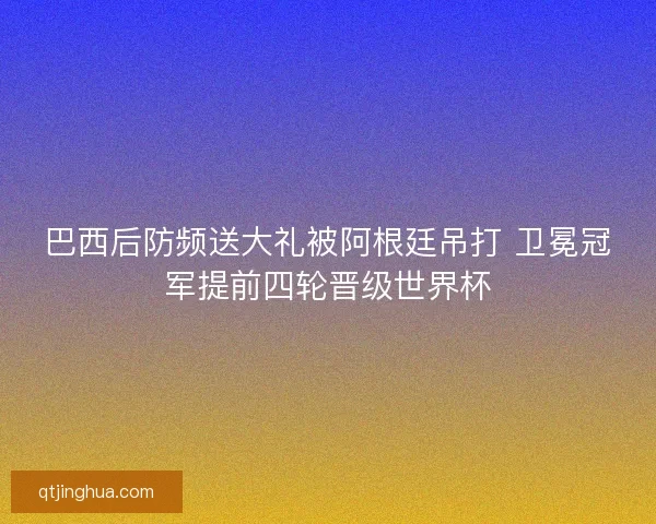 巴西后防频送大礼被阿根廷吊打 卫冕冠军提前四轮晋级世界杯