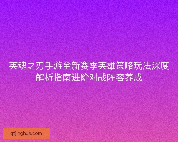 英魂之刃手游全新赛季英雄策略玩法深度解析指南进阶对战阵容养成